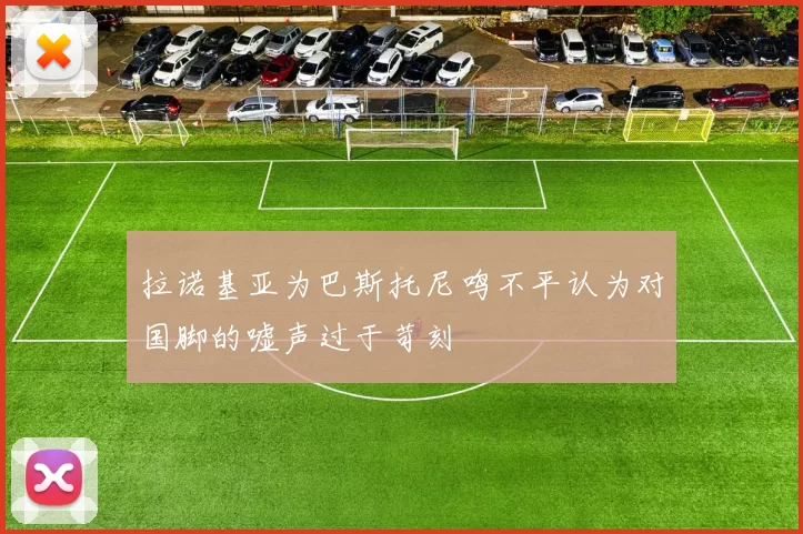 拉诺基亚为巴斯托尼鸣不平认为对国脚的嘘声过于苛刻