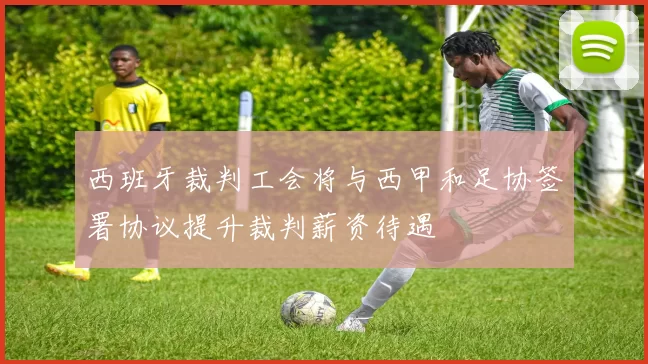 西班牙裁判工会将与西甲和足协签署协议提升裁判薪资待遇