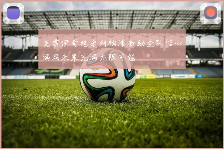 克雷伊奇绝杀利物浦激励全队信心满满未来充满无限可能