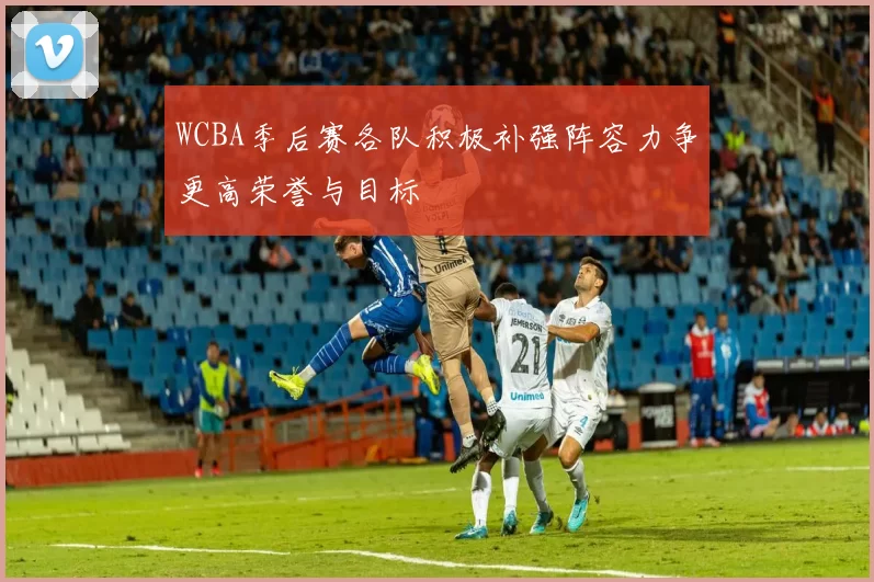 WCBA季后赛各队积极补强阵容力争更高荣誉与目标