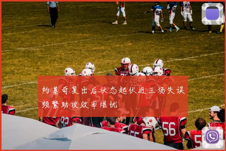 约基奇复出后状态起伏近三场失误频繁助攻效率堪忧